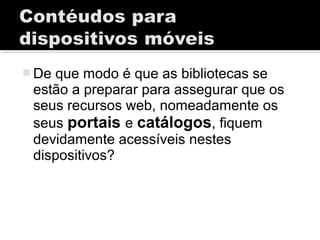  De que modo é que as bibliotecas se
estão a preparar para assegurar que os
seus recursos web, nomeadamente os
seus portais e catálogos, fiquem
devidamente acessíveis nestes
dispositivos?
 