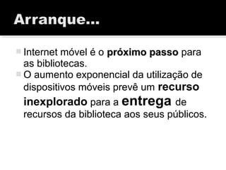 Internet móvel é o próximo passopróximo passo para
as bibliotecas.
 O aumento exponencial da utilização de
dispositivos móveis prevê um recurso
inexplorado para a entrega de
recursos da biblioteca aos seus públicos.
 