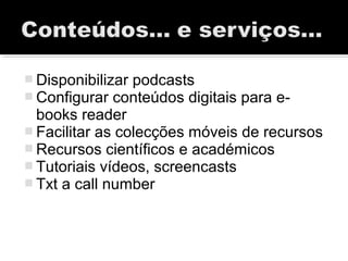  Disponibilizar podcasts
 Configurar conteúdos digitais para e-
books reader
 Facilitar as colecções móveis de recursos
 Recursos científicos e académicos
 Tutoriais vídeos, screencasts
 Txt a call number
 