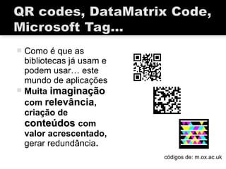  Como é que as
bibliotecas já usam e
podem usar… este
mundo de aplicações
 Muita imaginaçãoimaginação
com relevância,
criação de
conteúdosconteúdos com
valor acrescentado,
gerar redundância.
códigos de: m.ox.ac.uk
 