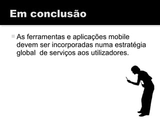  As ferramentas e aplicações mobile
devem ser incorporadas numa estratégia
global de serviços aos utilizadores.
 