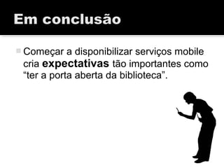  Começar a disponibilizar serviços mobile
cria expectativas tão importantes como
“ter a porta aberta da biblioteca”.
 