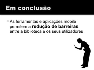  As ferramentas e aplicações mobile
permitem a redução de barreirasredução de barreiras
entre a biblioteca e os seus utilizadores
 