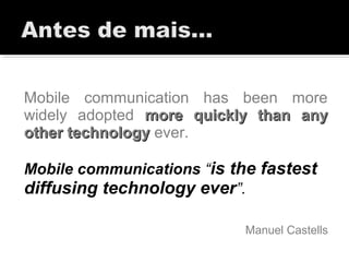 Mobile communication has been more
widely adopted more quickly than anymore quickly than any
other technologyother technology ever.
Mobile communications “is the fastest
diffusing technology ever”.
Manuel Castells
 