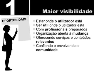  Estar onde o utilizador está
 Ser útil onde o utilizador está
 Com profissionais preparados
 Organização aberta à mudança
 Oferecendo serviços e conteúdos
relevantes
 Confiando e envolvendo a
comunidade
OPORTUNIDADE
OPORTUNIDADE
 
