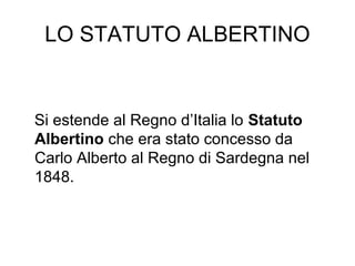 LO STATUTO ALBERTINO
Si estende al Regno d’Italia lo Statuto
Albertino che era stato concesso da
Carlo Alberto al Regno di Sardegna nel
1848.
 