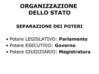 ORGANIZZAZIONE
DELLO STATO
SEPARAZIONE DEI POTERI
• Potere LEGISLATIVO: Parlamento
• Potere ESECUTIVO: Governo
• Potere GIUDIZIARIO: Magistratura
 