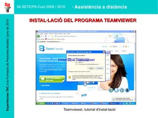 Experiències TAC  a la Formació de Persones Adultes | juny de 2010 INSTAL·LACIÓ DEL PROGRAMA TEAMVIEWER 5è SETICPA Curs 2009 / 2010 · Assistència a distància Teamviewer, tutorial d'instal·lació Instal·lació Teamviewer 