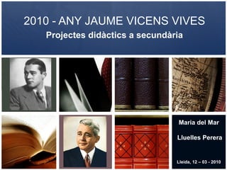 2010 - ANY JAUME VICENS VIVES Projectes didàctics a secundària Maria del Mar Lluelles Perera Lleida, 12 – 03 - 2010 