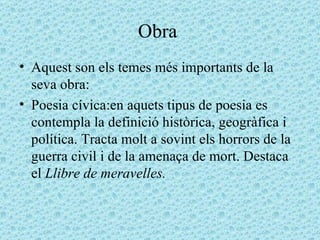 Obra  Aquest son els temes més importants de la seva obra: Poesia cívica:en aquets tipus de poesia es contempla la definició històrica, geogràfica i política. Tracta molt a sovint els horrors de la guerra civil i de la amenaça de mort. Destaca el  Llibre de meravelles. 