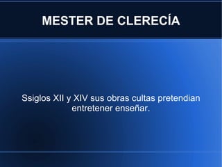MESTER DE CLERECÍA Ssiglos XII y XIV sus obras cultas pretendian entretener enseñar. 