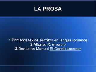 LA PROSA 1.Primeros textos escritos en lengua romance 2.Alfonso X, el sabio 3.Don Juan Manuel, El Conde Lucanor 