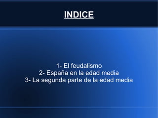 INDICE 1- El feudalismo 2- España en la edad media 3- La segunda parte de la edad media 