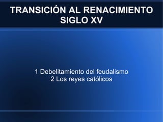 TRANSICIÓN AL RENACIMIENTO SIGLO XV 1 Debelitamiento del feudalismo 2 Los reyes católicos 