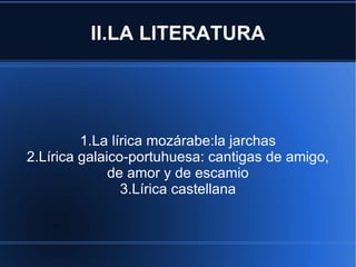 II.LA LITERATURA 1.La lírica mozárabe:la jarchas 2.Lírica galaico-portuhuesa: cantigas de amigo, de amor y de escamio 3.Lírica castellana 