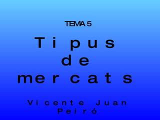 TEMA 5 Tipus de mercats Vicente Juan Peiró 