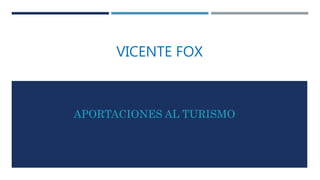 VICENTE FOX
APORTACIONES AL TURISMO
 