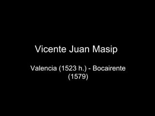 Vicente Juan Masip  Valencia (1523 h.) - Bocairente (1579) 