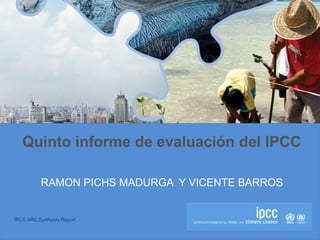 IPCC AR5 Synthesis Report
Quinto informe de evaluación del IPCC
RAMON PICHS MADURGA Y VICENTE BARROS
 