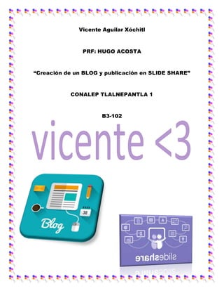 Vicente Aguilar Xóchitl
PRF: HUGO ACOSTA
“Creación de un BLOG y publicación en SLIDE SHARE”
CONALEP TLALNEPANTLA 1
B3-102
 