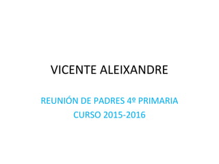 VICENTE ALEIXANDRE
REUNIÓN DE PADRES 4º PRIMARIA
CURSO 2015-2016
 