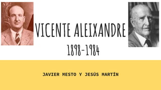 VICENTEALEIXANDRE
JAVIER MESTO Y JESÚS MARTÍN
1898-1984
 