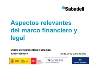 Aspectos relevantes
del marco financiero y
legal
Oficina de Representacion Estambul
Banco Sabadell                       Toledo, 20 de Junio de 2012




                                                                   1
 