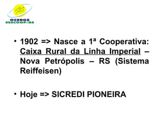 • 1902 => Nasce a 1ª Cooperativa:
  Caixa Rural da Linha Imperial –
  Nova Petrópolis – RS (Sistema
  Reiffeisen)

• Hoje => SICREDI PIONEIRA
 