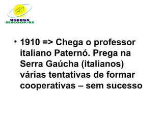 • 1910 => Chega o professor
  italiano Paternó. Prega na
  Serra Gaúcha (italianos)
  várias tentativas de formar
  cooperativas – sem sucesso
 