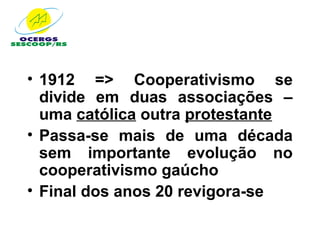 • 1912 => Cooperativismo se
  divide em duas associações –
  uma católica outra protestante
• Passa-se mais de uma década
  sem importante evolução no
  cooperativismo gaúcho
• Final dos anos 20 revigora-se
 