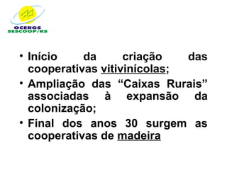 • Início    da      criação   das
  cooperativas vitivinícolas;
• Ampliação das “Caixas Rurais”
  associadas à expansão da
  colonização;
• Final dos anos 30 surgem as
  cooperativas de madeira
 