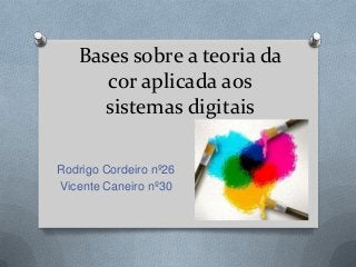 Bases sobre a teoria da
cor aplicada aos
sistemas digitais
Rodrigo Cordeiro nº26
Vicente Caneiro nº30

 