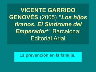 VICENTE GARRIDO GENOVÉS  (2005)  &quot;Los hijos tiranos. El Síndrome del Emperador“ . Barcelona: Editorial Arial La prevención en la familia.   