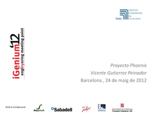 Proyecto Phoenix
                            Vicente Gutierrez Peinador
                        Barcelona , 24 de maig de 2012



Amb la col·laboració:
 
