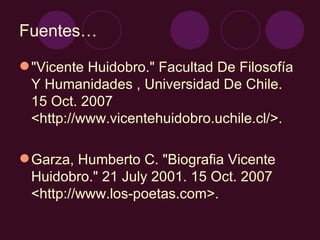 Fuentes…

 "Vicente Huidobro." Facultad De Filosofía
  Y Humanidades , Universidad De Chile.
  15 Oct. 2007
  <http://www.vicentehuidobro.uchile.cl/>.

 Garza, Humberto C. "Biografia Vicente
  Huidobro." 21 July 2001. 15 Oct. 2007
  <http://www.los-poetas.com>.
 