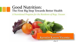 Good Nutrition:
The First Big Step Towards Better Health
A Nutritional Program for the Residents of Brgy. Ususan
Proposed by:Proposed by:
Kerstin Karen Vicente,Kerstin Karen Vicente,
RNRN
 