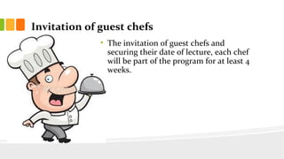 Invitation of guest chefs
? The invitation of guest chefs and
securing their date of lecture, each chef
will be part of the program for at least 4
weeks.
 