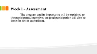 Week I C Assessment
The program and its importance will be explained to
the participants. Incentives on good participation will also be
done for better enthusiasm.
 