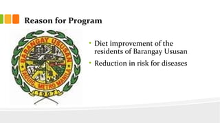 Reason for Program
? Diet improvement of the
residents of Barangay Ususan
? Reduction in risk for diseases
 
