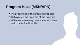 Program Head (MSN/APN)
? The proponent of the program proposal
? Will oversee the progress of the program
? Will make sure every team member is able
to do the task efficiently
 