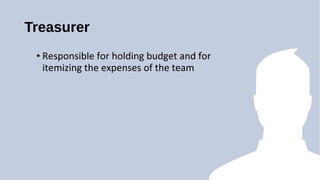 Treasurer
? Responsible for holding budget and for
itemizing the expenses of the team
 