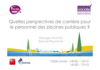 Quelles perspectives de carrière pour
le personnel des piscines publiques ?
Table ronde : 14h30 – 15h15
16h30 - 17h15
Georges Vicente
Samuel Raymond
 
