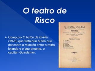 O teatro de
Risco
 Compuxo O bufón de El-Rei
(1928) que trata dun bufón que
descobre a relación entre a raíña
lolanda e o seu amante, o
capitán Guindamor.
 