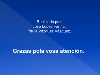 Realizado por:
José López Fariña.
Paula Vázquez Vázquez.
Grazas pola vosa atención.
 