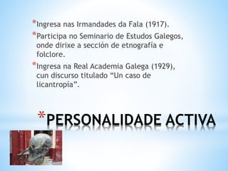 *PERSONALIDADE ACTIVA
*Ingresa nas Irmandades da Fala (1917).
*Participa no Seminario de Estudos Galegos,
onde dirixe a sección de etnografía e
folclore.
*Ingresa na Real Academia Galega (1929),
cun discurso titulado “Un caso de
licantropía”.
 