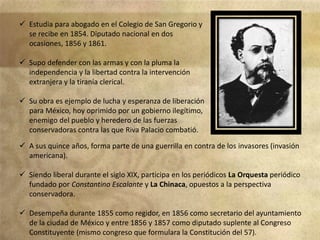  Estudia para abogado en el Colegio de San Gregorio y
se recibe en 1854. Diputado nacional en dos
ocasiones, 1856 y 1861....