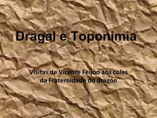Dragal e Toponimia
Visitas de Vicente Feijoo aos coles
da Fraternidade do dragón
 