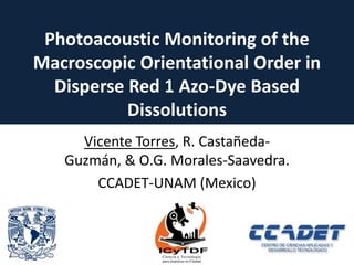 Photoacoustic Monitoring of the
Macroscopic Orientational Order in
  Disperse Red 1 Azo-Dye Based
           Dissolutions
     Vicente Torres, R. Castañeda-
   Guzmán, & O.G. Morales-Saavedra.
       CCADET-UNAM (Mexico)



                                      1
 