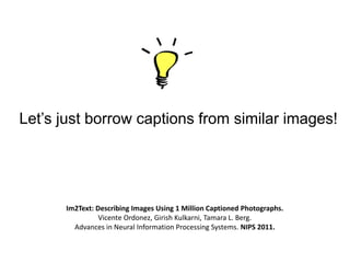 Let’s just borrow captions from similar images!

Im2Text: Describing Images Using 1 Million Captioned Photographs.
Vicente...