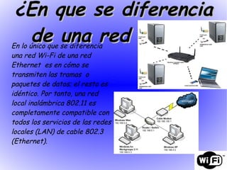 En lo único que se diferencia una red Wi-Fi de una red Ethernet  es en cómo se transmiten las tramas  o paquetes de datos; el resto es idéntico. Por tanto, una red local inalámbrica 802.11 es completamente compatible con todos los servicios de las redes locales (LAN) de cable 802.3 (Ethernet). ¿ En que se diferencia de una red LAN?  